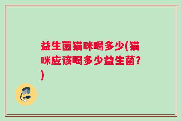 益生菌猫咪喝多少(猫咪应该喝多少益生菌？)