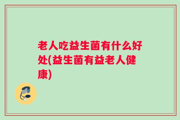 老人吃益生菌有什么好处(益生菌有益老人健康)