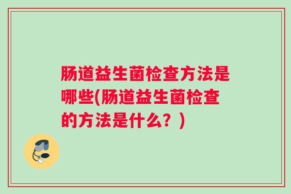 肠道益生菌检查方法是哪些(肠道益生菌检查的方法是什么？)