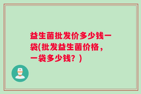 益生菌批发价多少钱一袋(批发益生菌价格，一袋多少钱？)