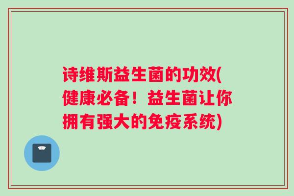 诗维斯益生菌的功效(健康必备！益生菌让你拥有强大的免疫系统)