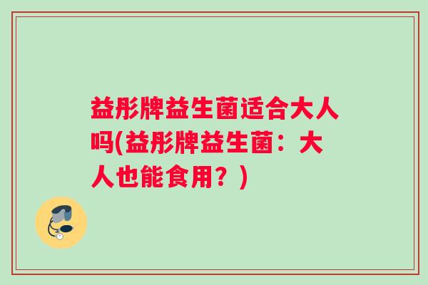 益彤牌益生菌适合大人吗(益彤牌益生菌：大人也能食用？)