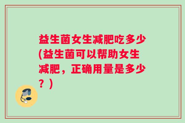 益生菌女生吃多少(益生菌可以帮助女生,正确用量是多少?) 益生菌女生吃多少(益生菌可以帮助女生,正确用量是多少?)