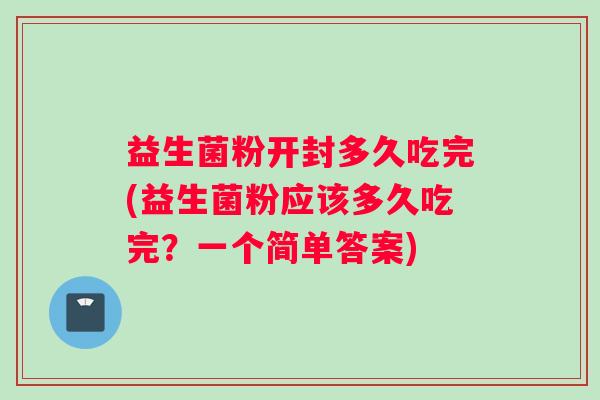 益生菌粉开封多久吃完(益生菌粉应该多久吃完？一个简单答案)