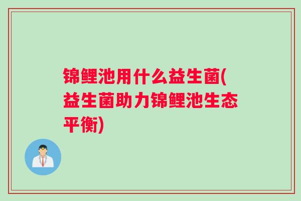 锦鲤池用什么益生菌(益生菌助力锦鲤池生态平衡) 锦鲤池用什么益生菌(益生菌助力锦鲤池生态平衡)