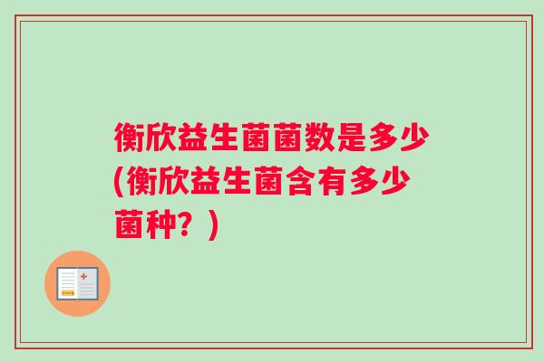 衡欣益生菌菌数是多少(衡欣益生菌含有多少菌种？)