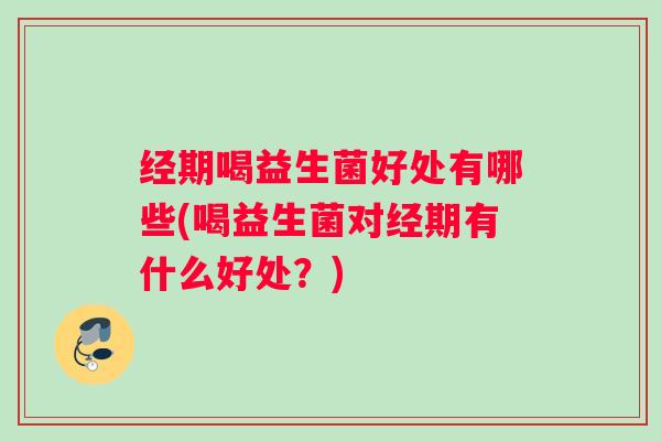经期喝益生菌好处有哪些(喝益生菌对经期有什么好处？)