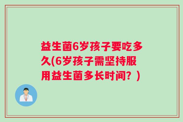 益生菌6岁孩子要吃多久(6岁孩子需坚持服用益生菌多长时间？)