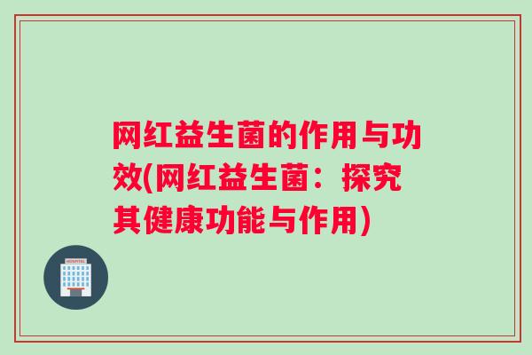 网红益生菌的作用与功效(网红益生菌：探究其健康功能与作用)