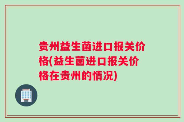 贵州益生菌进口报关价格(益生菌进口报关价格在贵州的情况) 贵州益生菌进口报关价格(益生菌进口报关价格在贵州的情况)
