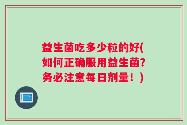 益生菌吃多少粒的好(如何正确服用益生菌？务必注意每日剂量！)