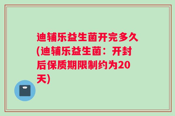 迪辅乐益生菌开完多久(迪辅乐益生菌：开封后保质期限制约为20天)