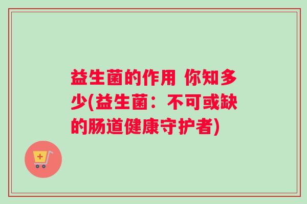 益生菌的作用 你知多少(益生菌：不可或缺的肠道健康守护者)