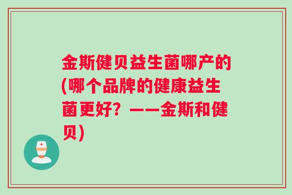 金斯健贝益生菌哪产的(哪个品牌的健康益生菌更好？——金斯和健贝)