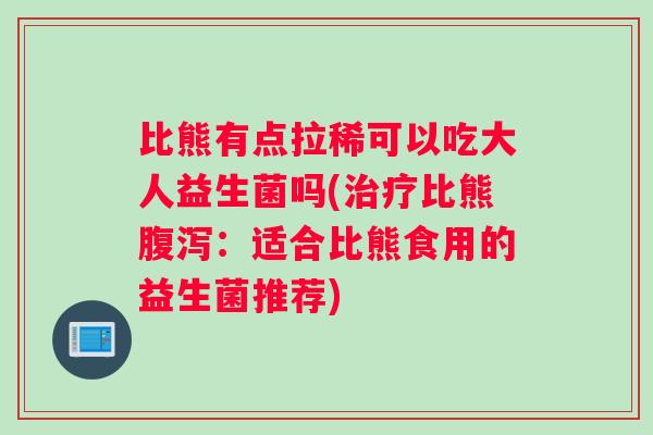 比熊有点拉稀可以吃大人益生菌吗(治疗比熊腹泻：适合比熊食用的益生菌推荐)