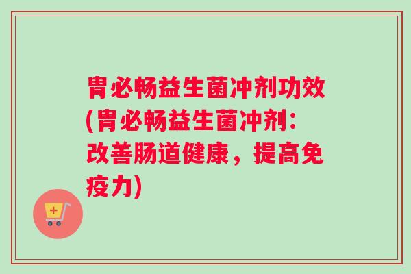 胄必畅益生菌冲剂功效(胄必畅益生菌冲剂：改善肠道健康，提高力)