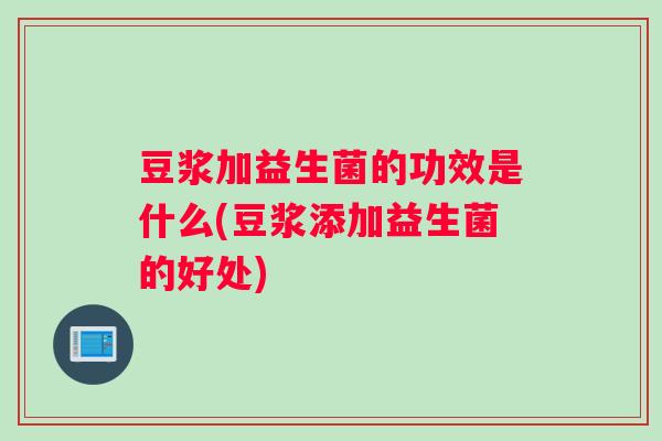 豆浆加益生菌的功效是什么(豆浆添加益生菌的好处)