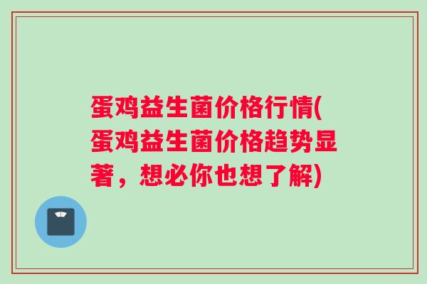 蛋鸡益生菌价格行情(蛋鸡益生菌价格趋势显著，想必你也想了解)