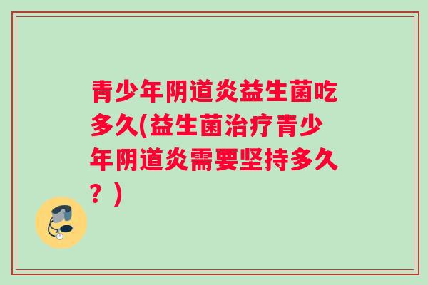 青少年炎益生菌吃多久(益生菌青少年炎需要坚持多久？)
