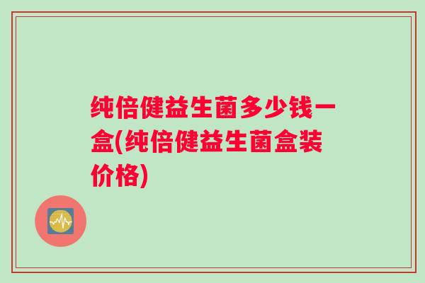 纯倍健益生菌多少钱一盒(纯倍健益生菌盒装价格)