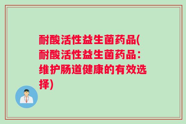 耐酸活性益生菌药品(耐酸活性益生菌药品：维护肠道健康的有效选择)