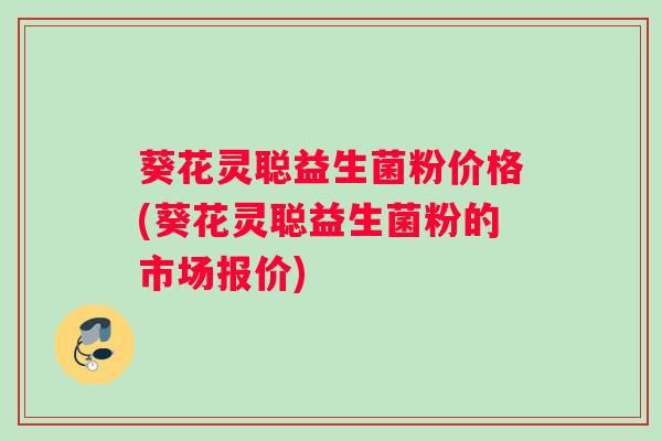 葵花灵聪益生菌粉价格(葵花灵聪益生菌粉的市场报价)