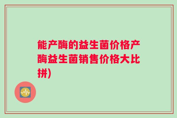 能产酶的益生菌价格产酶益生菌销售价格大比拼)