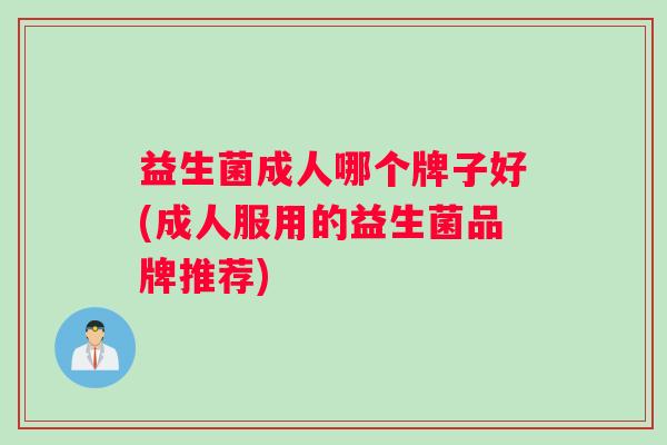 益生菌成人哪个牌子好(成人服用的益生菌品牌推荐)