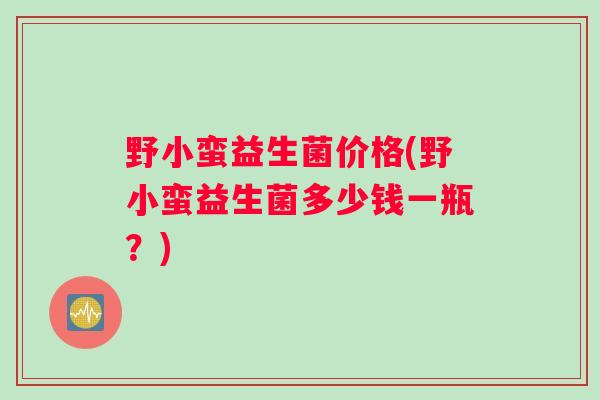 野小蛮益生菌价格(野小蛮益生菌多少钱一瓶？)
