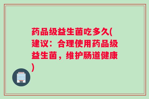 药品级益生菌吃多久(建议：合理使用药品级益生菌，维护肠道健康)