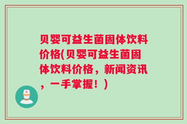 贝婴可益生菌固体饮料价格(贝婴可益生菌固体饮料价格，新闻资讯，一手掌握！)