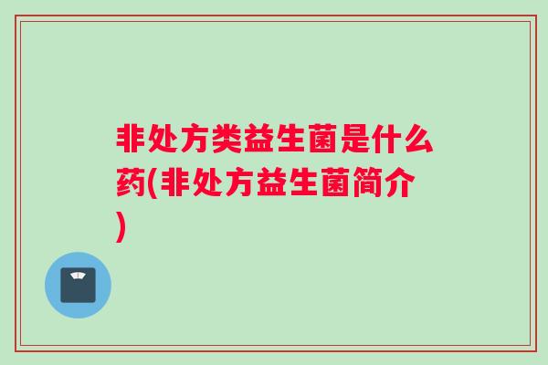 非处方类益生菌是什么药(非处方益生菌简介)