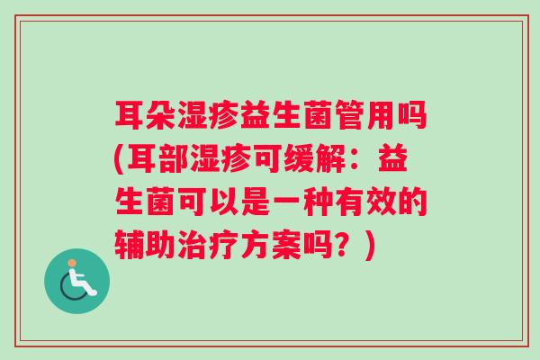 耳朵湿疹益生菌管用吗(耳部湿疹可缓解：益生菌可以是一种有效的辅助治疗方案吗？)