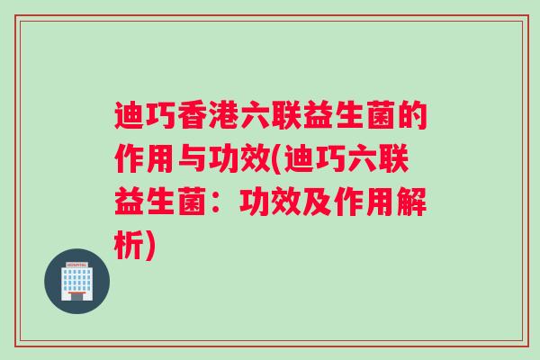 迪巧香港六联益生菌的作用与功效(迪巧六联益生菌:功效及作用解析) 迪巧香港六联益生菌的作用与功效(迪巧六联益生菌:功效及作用解析)
