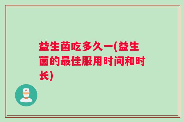 益生菌吃多久一(益生菌的最佳服用时间和时长)