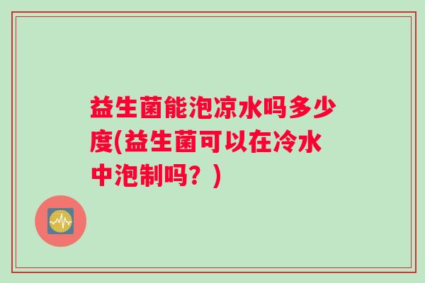 益生菌能泡凉水吗多少度(益生菌可以在冷水中泡制吗？)