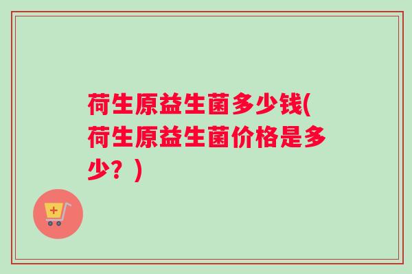 荷生原益生菌多少钱(荷生原益生菌价格是多少？)