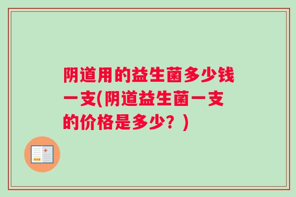 用的益生菌多少钱一支(益生菌一支的价格是多少?) 用的益生菌多少钱一支(益生菌一支的价格是多少?)