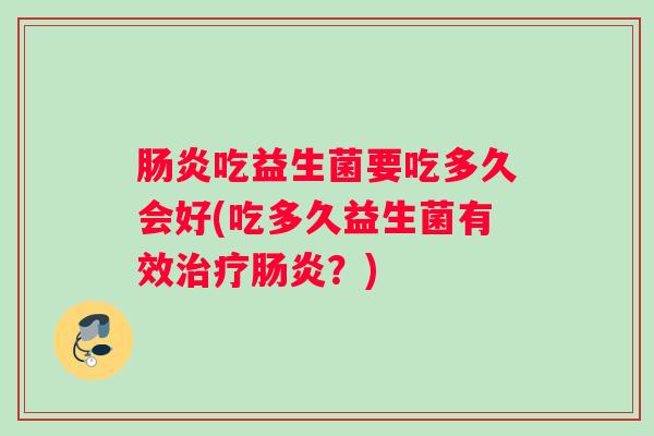 肠炎吃益生菌要吃多久会好(吃多久益生菌有效治疗肠炎？)