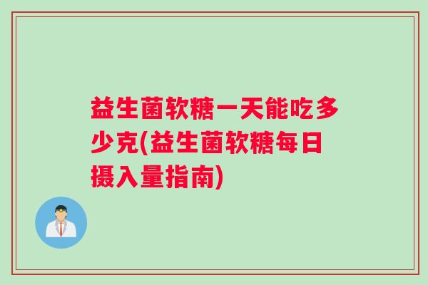 益生菌软糖一天能吃多少克(益生菌软糖每日摄入量指南)