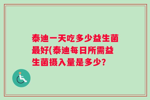 泰迪一天吃多少益生菌最好(泰迪每日所需益生菌摄入量是多少？