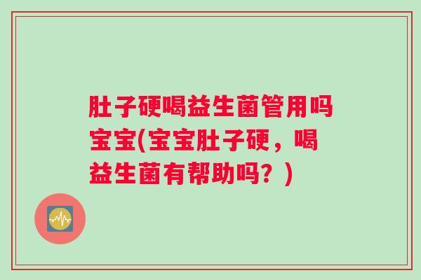 肚子硬喝益生菌管用吗宝宝(宝宝肚子硬，喝益生菌有帮助吗？)