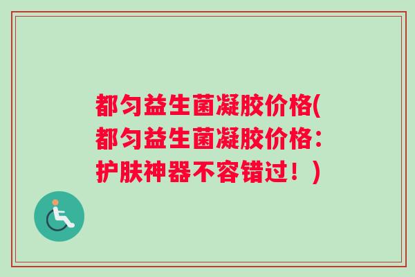 都匀益生菌凝胶价格(都匀益生菌凝胶价格：护肤神器不容错过！)