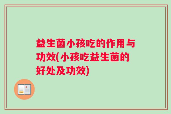 益生菌小孩吃的作用与功效(小孩吃益生菌的好处及功效)