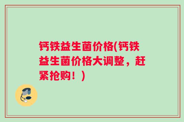 钙铁益生菌价格(钙铁益生菌价格大调整，赶紧抢购！)