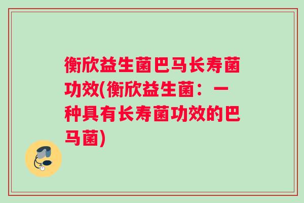 衡欣益生菌巴马长寿菌功效(衡欣益生菌：一种具有长寿菌功效的巴马菌)