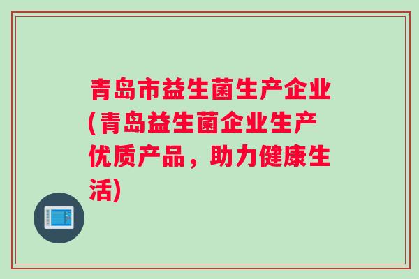 青岛市益生菌生产企业(青岛益生菌企业生产优质产品，助力健康生活)