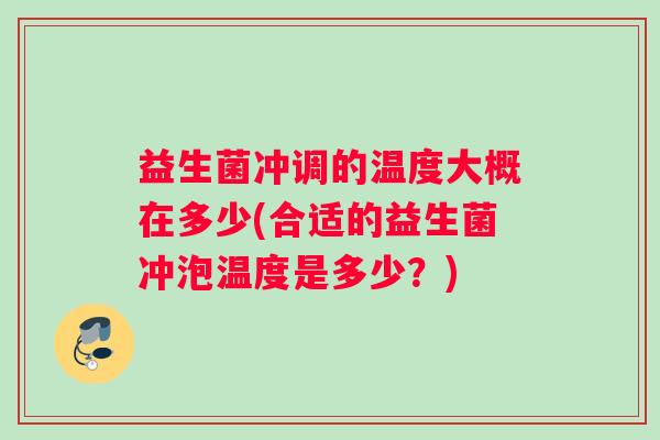 益生菌冲调的温度大概在多少(合适的益生菌冲泡温度是多少？)