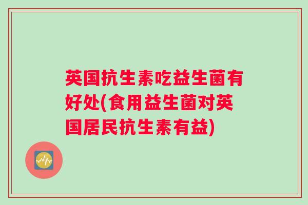 英国抗生素吃益生菌有好处(食用益生菌对英国居民抗生素有益) 英国抗生素吃益生菌有好处(食用益生菌对英国居民抗生素有益)