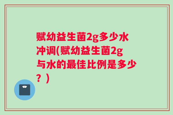 赋幼益生菌2g多少水冲调(赋幼益生菌2g与水的最佳比例是多少？)